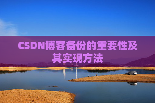 CSDN博客备份的重要性及其实现方法 CSDN博客备份的重要性及其实现方法