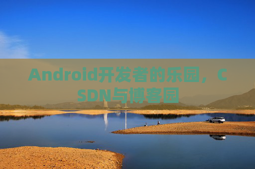 Android开发者的乐园,CSDN与博客园