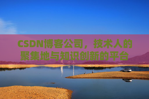 CSDN博客公司，技术人的聚集地与知识创新的平台