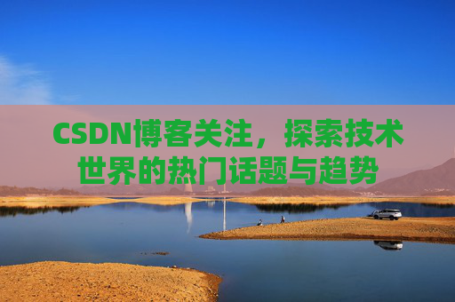 CSDN博客关注，探索技术世界的热门话题与趋势